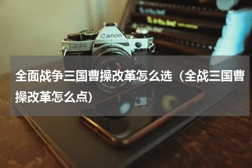 全面战争三国曹操改革怎么选(全战三国曹操改革怎么点)