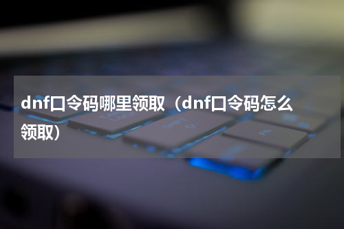 dnf口令码哪里领取(dnf口令码怎么领取)