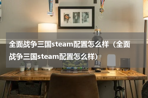 全面战争三国steam配置怎么样（全面战争三国steam配置怎么样）