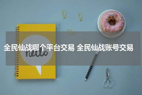 全民仙战哪个平台交易 全民仙战账号交易