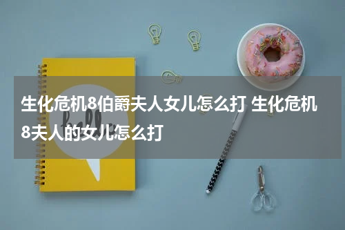 生化危机8伯爵夫人女儿怎么打 生化危机8夫人的女儿怎么打