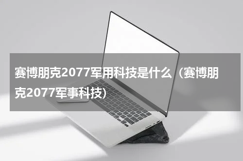 赛博朋克2077军用科技是什么（赛博朋克2077军事科技）