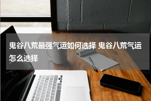 鬼谷八荒最强气运如何选择 鬼谷八荒气运怎么选择