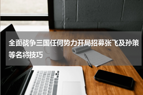 全面战争三国任何势力开局招募张飞及孙策等名将技巧