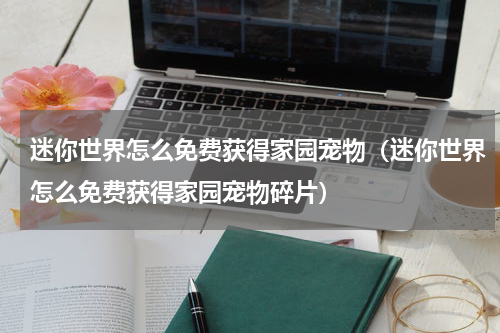 迷你世界怎么免费获得家园宠物(迷你世界怎么免费获得家园宠物碎片)
