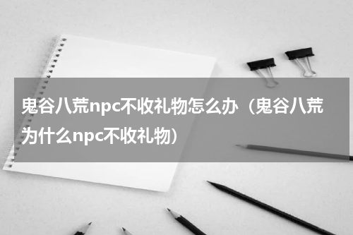 鬼谷八荒npc不收礼物怎么办（鬼谷八荒为什么npc不收礼物）