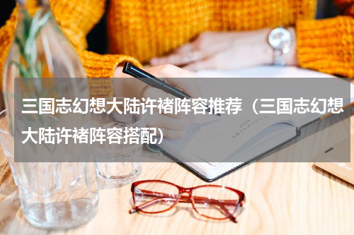 三国志幻想大陆许褚阵容推荐（三国志幻想大陆许褚阵容搭配）