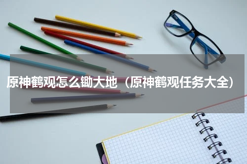 原神鹤观怎么锄大地（原神鹤观任务大全）