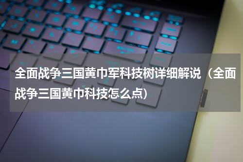 全面战争三国黄巾军科技树详细解说（全面战争三国黄巾科技怎么点）