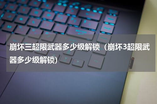 崩坏三超限武器多少级解锁（崩坏3超限武器多少级解锁）