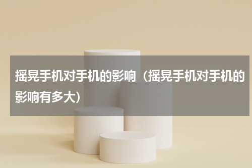 摇晃手机对手机的影响（摇晃手机对手机的影响有多大）