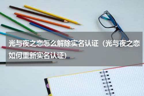 光与夜之恋怎么解除实名认证（光与夜之恋如何重新实名认证）