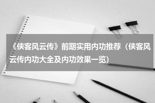 《侠客风云传》前期实用内功推荐（侠客风云传内功大全及内功效果一览）