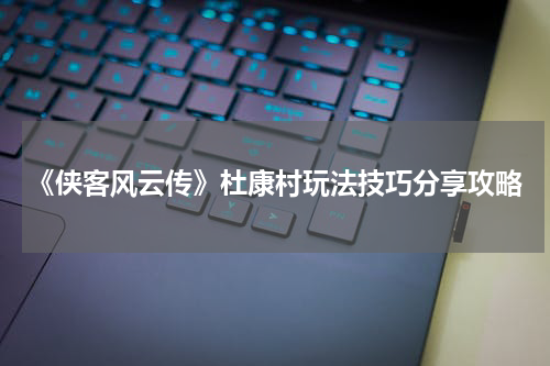《侠客风云传》杜康村玩法技巧分享攻略