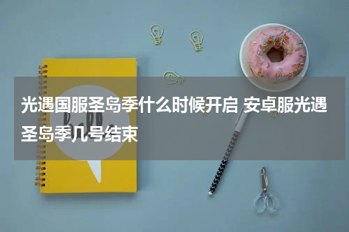 光遇国服圣岛季什么时候开启 安卓服光遇圣岛季几号结束