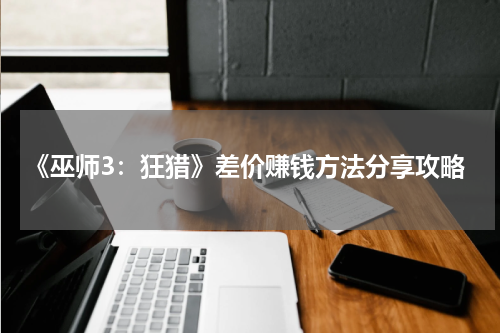 《巫师3：狂猎》差价赚钱方法分享攻略