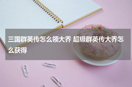 三国群英传怎么领大乔 超级群英传大乔怎么获得