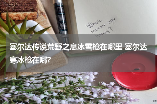 塞尔达传说荒野之息冰雪枪在哪里 塞尔达寒冰枪在哪?