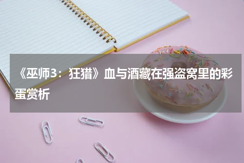 《巫师3：狂猎》血与酒藏在强盗窝里的彩蛋赏析