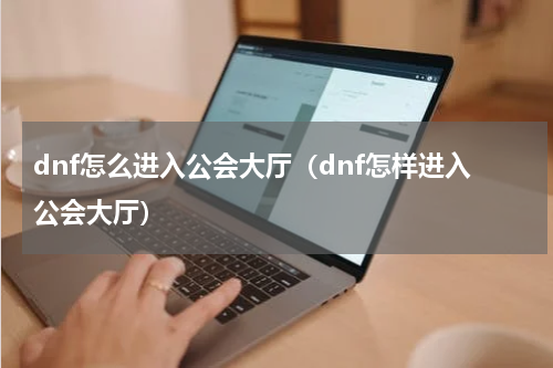 dnf怎么进入公会大厅（dnf怎样进入公会大厅）