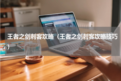 王者之剑刺客攻略（王者之剑刺客攻略技巧）