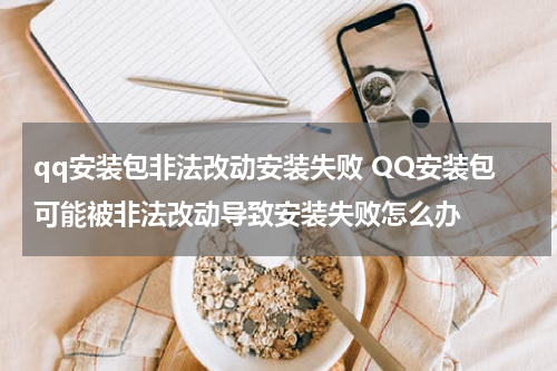 qq安装包非法改动安装失败 QQ安装包可能被非法改动导致安装失败怎么办
