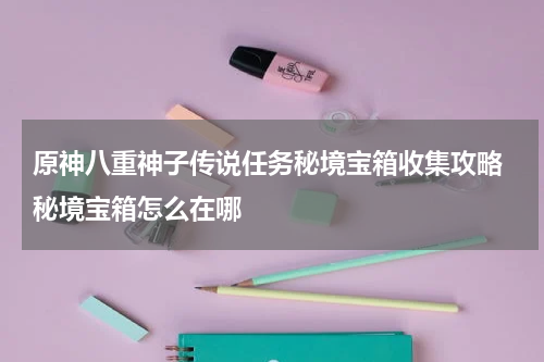 原神八重神子传说任务秘境宝箱收集攻略 秘境宝箱怎么在哪