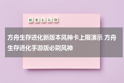 方舟生存进化新版本风神卡上限演示 方舟生存进化手游版必刷风神