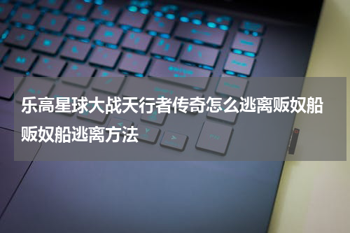 乐高星球大战天行者传奇怎么逃离贩奴船 贩奴船逃离方法