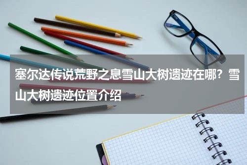 塞尔达传说荒野之息雪山大树遗迹在哪？雪山大树遗迹位置介绍