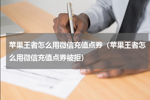 苹果王者怎么用微信充值点券（苹果王者怎么用微信充值点券被拒）