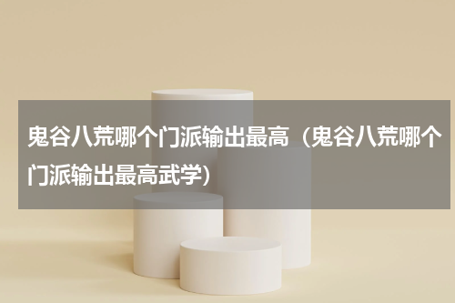 鬼谷八荒哪个门派输出最高（鬼谷八荒哪个门派输出最高武学）