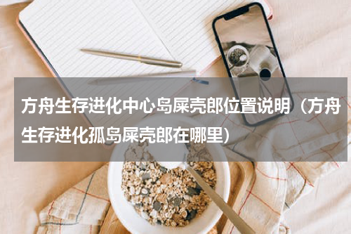 方舟生存进化中心岛屎壳郎位置说明（方舟生存进化孤岛屎壳郎在哪里）