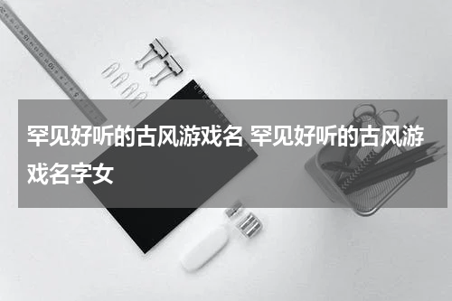 罕见好听的古风游戏名 罕见好听的古风游戏名字女