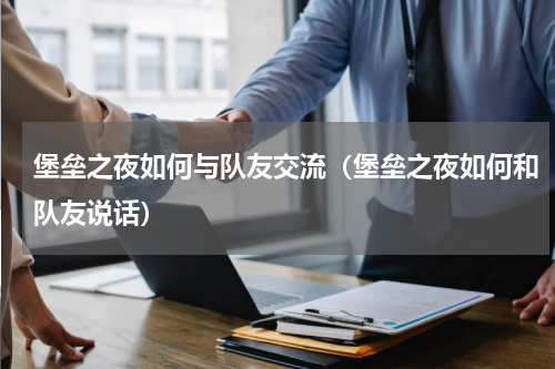 堡垒之夜如何与队友交流(堡垒之夜如何和队友说话)