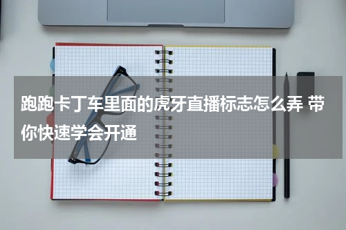跑跑卡丁车里面的虎牙直播标志怎么弄 带你快速学会开通