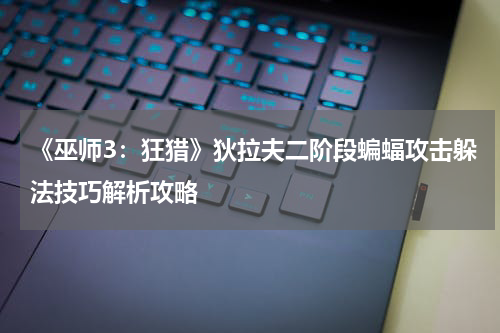 《巫师3：狂猎》狄拉夫二阶段蝙蝠攻击躲法技巧解析攻略