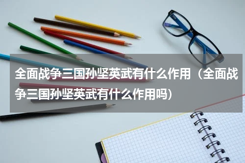 全面战争三国孙坚英武有什么作用(全面战争三国孙坚英武有什么作用吗)