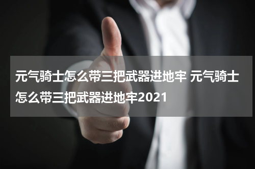 元气骑士怎么带三把武器进地牢 元气骑士怎么带三把武器进地牢2021