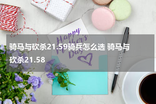 骑马与砍杀21.59骑兵怎么选 骑马与砍杀21.58