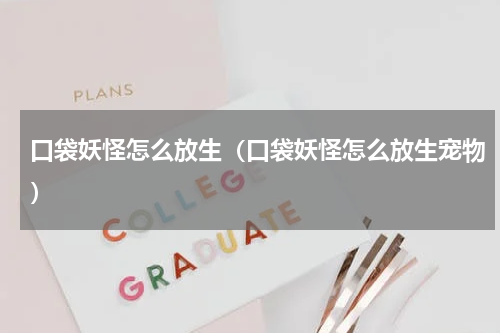 口袋妖怪怎么放生（口袋妖怪怎么放生宠物）