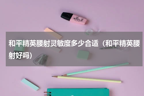 和平精英腰射灵敏度多少合适（和平精英腰射好吗）