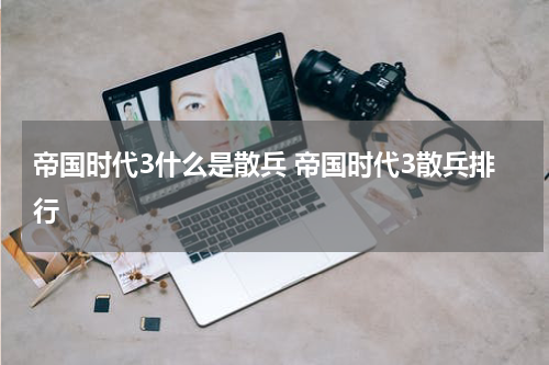 帝国时代3什么是散兵 帝国时代3散兵排行