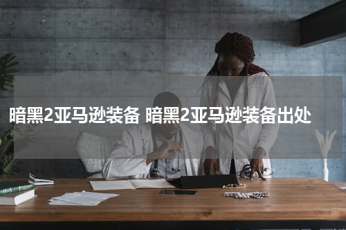 暗黑2亚马逊装备 暗黑2亚马逊装备出处