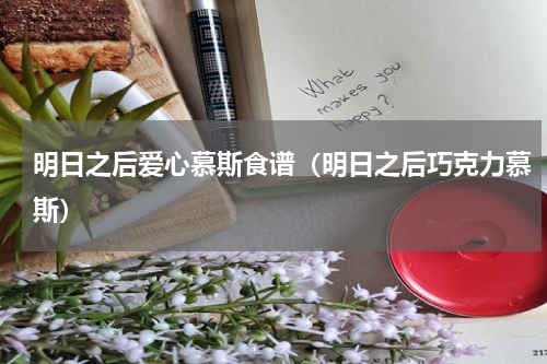 明日之后爱心慕斯食谱（明日之后巧克力慕斯）