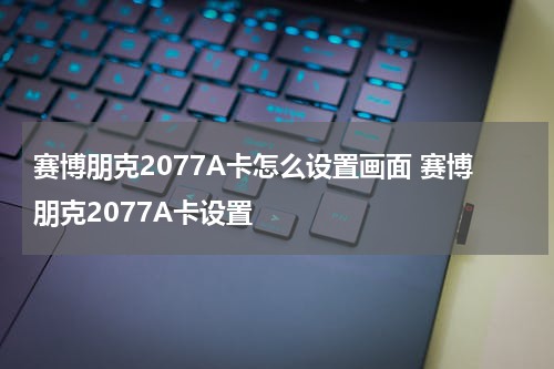 赛博朋克2077A卡怎么设置画面 赛博朋克2077A卡设置