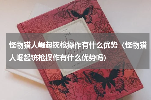 怪物猎人崛起铳枪操作有什么优势（怪物猎人崛起铳枪操作有什么优势吗）