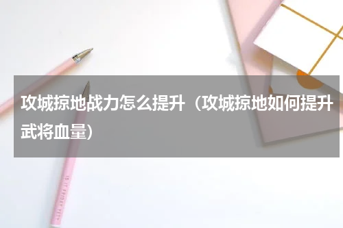 攻城掠地战力怎么提升（攻城掠地如何提升武将血量）