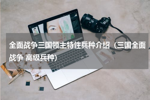 全面战争三国领主特性兵种介绍（三国全面战争 高级兵种）