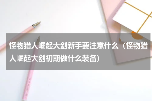 怪物猎人崛起大剑新手要注意什么(怪物猎人崛起大剑初期做什么装备)